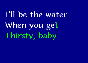 I'll be the water
When you get

Thirsty, baby