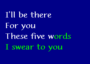 I'll be there
For you

These five words
I swear to you