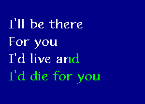 I'll be there
For you

I'd live and
I'd die for you