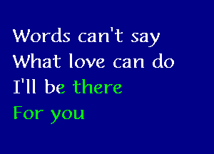 Words can't say
What love can do

I'll be there
For you