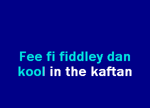 Fee fi fiddley dan
kool in the kaf'tan