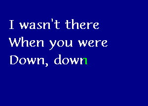 vaaanithere
When you were

Down, down