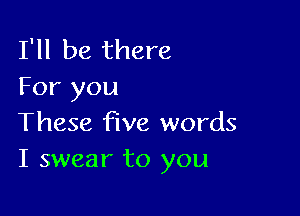 I'll be there
For you

These five words
I swear to you