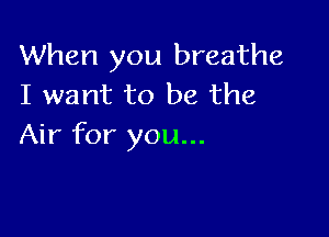 When you breathe
I want to be the

Air for you...