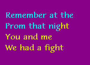 Remember at the
Prom that night

You and me
We had a fight