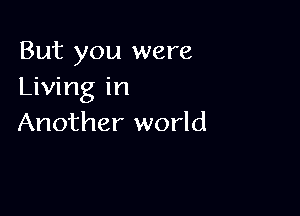 But you were
Living in

Another world