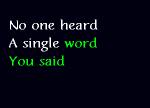 No one heard
A single word

You said