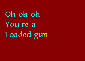 Oh-oh-oh
You're a

Loaded gun