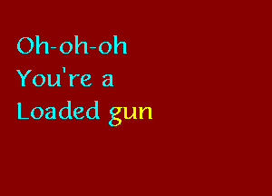 Oh-oh-oh
You're a

Loaded gun