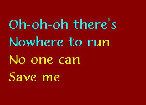 Oh-oh-oh there's
Nowhere to run

No one can
Save me