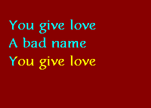 You give love
A bad name

You give love