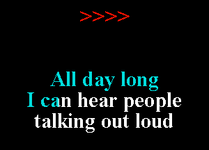 All day long
I can hear people
talking out loud