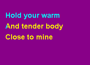 Hold your warm
And tender body

Close to mine