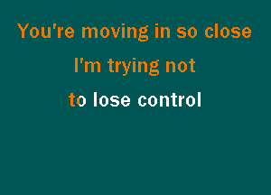 You're moving in so close

I'm trying not

to lose control