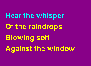 Hear the whisper
Of the raindrops

Blowing soft
Against the window
