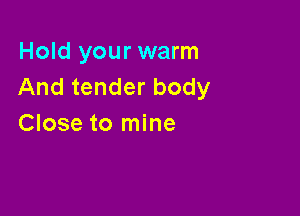 Hold your warm
And tender body

Close to mine