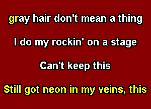 gray hair don't mean a thing
I do my rockin' on a stage
Can't keep this

Still got neon in my veins, this