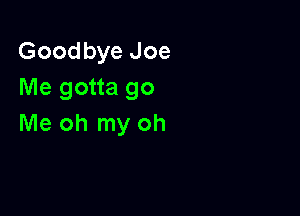 Goodbye Joe
Me gotta go

Me oh my oh