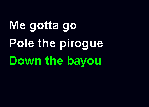 Me gotta go
Pole the pirogue

Down the bayou
