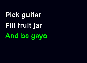 Pick guitar
Fill fruit jar

And be gayo