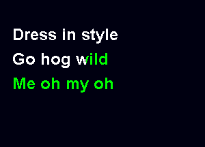 Dress in style
Go hog wild

Me oh my oh