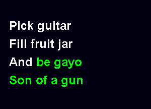 Pick guitar
Fill fruit jar

And be gayo
Son of a gun