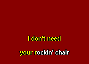 I don't need

your rockin' chair