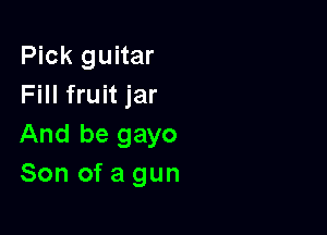Pick guitar
Fill fruit jar

And be gayo
Son of a gun
