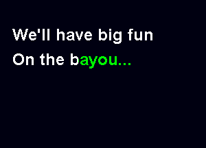 We'll have big fun
On the bayou...