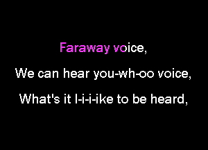 Faraway voice,

We can hear you-wh-oo voice,

What's it I-i-i-ike to be heard,