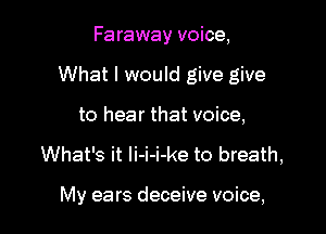 Faraway voice,
What I would give give
to hear that voice,

What's it li-i-i-ke to breath,

My ears deceive voice,