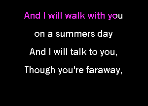 And I will walk with you
on a summers day

And I will talk to you,

Though you're faraway,