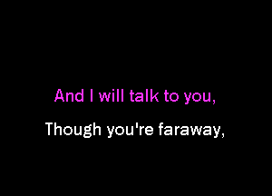 And I will talkto you,

Though you're faraway,