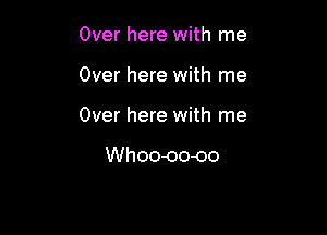 Over here with me

Over here with me

Over here with me

Whoo-oo-oo