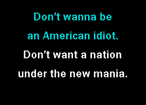 Don't wanna be
an American idiot.

Don't want a nation

under the new mania.
