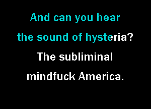 And can you hear

the sound of hysteria?

The subliminal

mindfuck America.