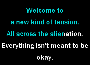 Welcome to
a new kind of tension.
All across the alienation.

Everything isn't meant to be

okay.