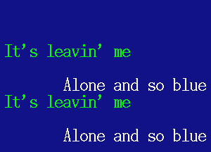 It s leavin me

Alone and so blue
It s leavin me

Alone and so blue
