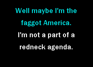 Well maybe I'm the

faggot America.

I'm not a part of a

redneck agenda.