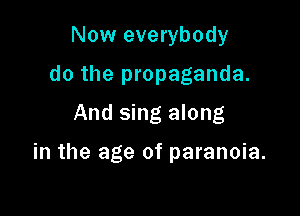 Now everybody
do the propaganda.
And sing along

in the age of paranoia.