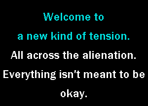 Welcome to
a new kind of tension.
All across the alienation.

Everything isn't meant to be

okay.