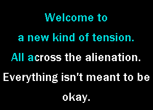 Welcome to
a new kind of tension.
All across the alienation.

Everything isn't meant to be

okay.
