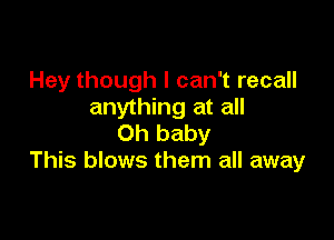 Hey though I can't recall
anything at all

Oh baby
This blows them all away