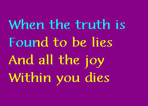 When the truth is
Found to be lies

And all the joy
Within you dies