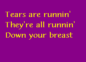 Tears are runnin'
They're all runnin'

Down your breast