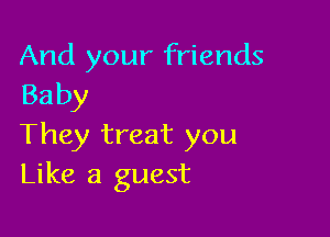 And your friends
Baby

They treat you
Like a guest