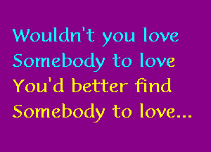 Wouldn't you love
Somebody to love

You'd better find
Somebody to love...