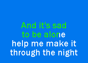 And it's sad

to be alone
help me make it
through the night