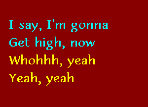 I say, I'm gonna
Get high, now

Whohhh, yeah
Yeah, yeah