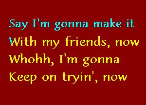 Say I'm gonna make it

With my friends, now
Whohh, I'm gonna
Keep on tryin', now
